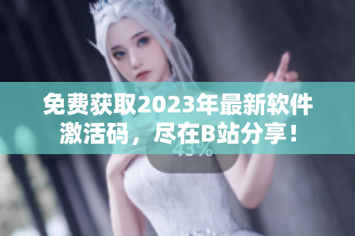 免費(fèi)獲取2023年最新軟件激活碼，盡在B站分享！