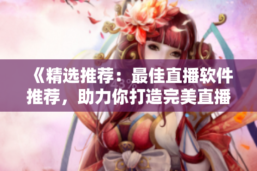《精選推薦：最佳直播軟件推薦，助力你打造完美直播體驗》