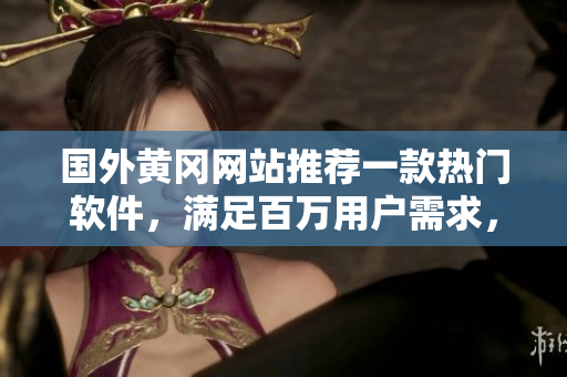 國外黃岡網(wǎng)站推薦一款熱門軟件，滿足百萬用戶需求，黑科技讓生活更美好！