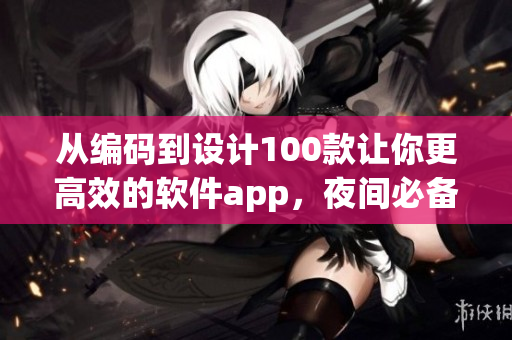 從編碼到設(shè)計(jì)100款讓你更高效的軟件app，夜間必備！