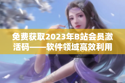 免費(fèi)獲取2023年B站會員激活碼——軟件領(lǐng)域高效利用B站會員資源
