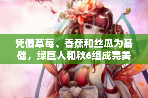 憑借草莓、香蕉和絲瓜為基礎(chǔ)，綠巨人和秋6組成完美軟件編程配方
