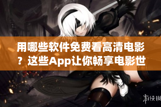 用哪些軟件免費看高清電影？這些App讓你暢享電影世界！