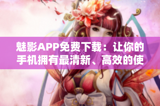 魅影APP免費下載：讓你的手機擁有最清新、高效的使用體驗！