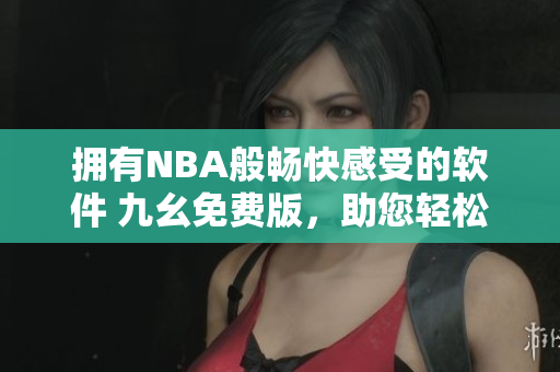 擁有NBA般暢快感受的軟件 九幺免費(fèi)版，助您輕松開發(fā)與管理！