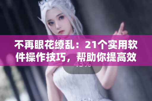 不再眼花繚亂：21個(gè)實(shí)用軟件操作技巧，幫助你提高效率和質(zhì)量！