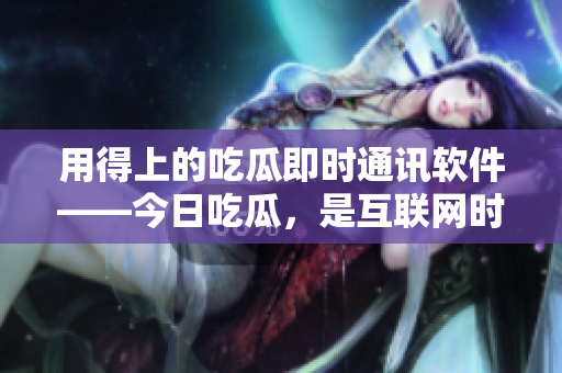 用得上的吃瓜即時(shí)通訊軟件——今日吃瓜，是互聯(lián)網(wǎng)時(shí)代的熱門話題