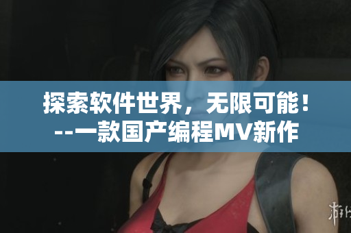 探索軟件世界，無限可能！--一款國產(chǎn)編程MV新作