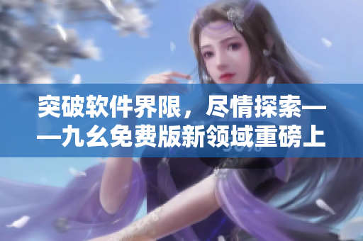 突破軟件界限，盡情探索——九幺免費(fèi)版新領(lǐng)域重磅上線