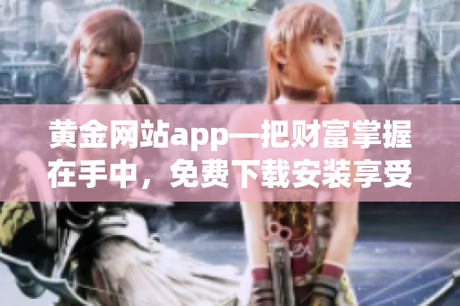 黃金網(wǎng)站app—把財(cái)富掌握在手中，免費(fèi)下載安裝享受軟件新體驗(yàn)！