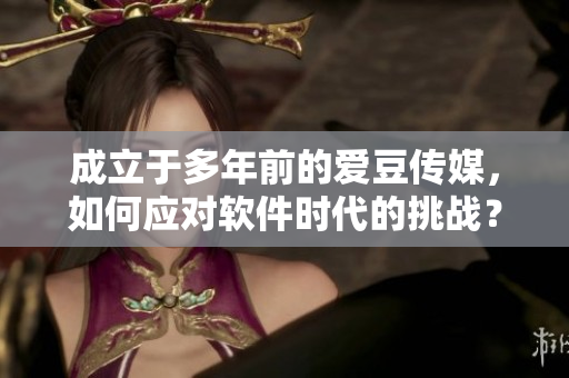 成立于多年前的愛豆傳媒，如何應(yīng)對軟件時代的挑戰(zhàn)？