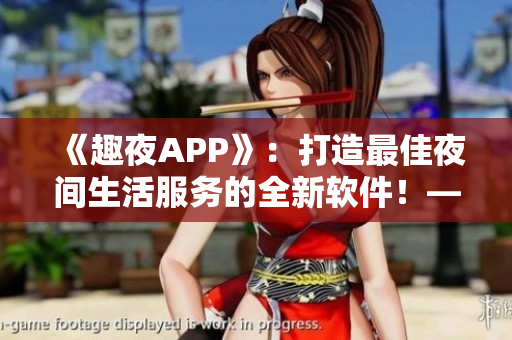 《趣夜APP》：打造最佳夜間生活服務的全新軟件！——軟件下載推薦