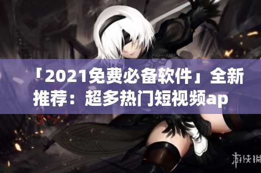 「2021免費(fèi)必備軟件」全新推薦：超多熱門(mén)短視頻app免費(fèi)下載安裝！