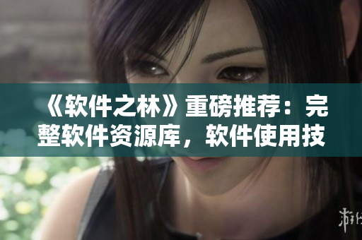 《軟件之林》重磅推薦：完整軟件資源庫，軟件使用技巧大全！