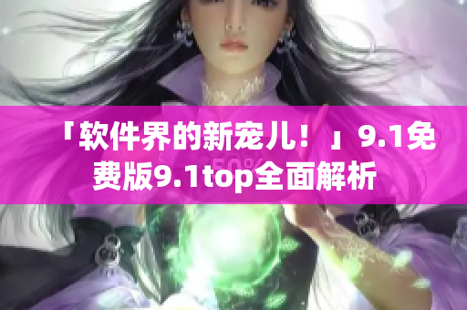 「軟件界的新寵兒！」9.1免費(fèi)版9.1top全面解析