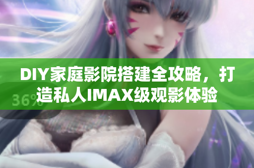 DIY家庭影院搭建全攻略，打造私人IMAX級(jí)觀影體驗(yàn)