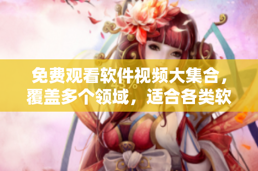 免費(fèi)觀看軟件視頻大集合，覆蓋多個領(lǐng)域，適合各類軟件愛好者！