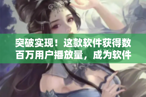 突破實(shí)現(xiàn)！這款軟件獲得數(shù)百萬(wàn)用戶播放量，成為軟件界的爆款！