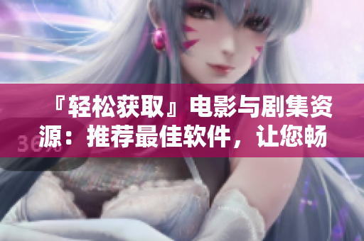 『輕松獲取』電影與劇集資源：推薦最佳軟件，讓您暢享視聽體驗！
