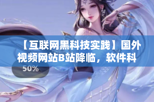 【互聯網黑科技實踐】國外視頻網站B站降臨，軟件科技文化探索！