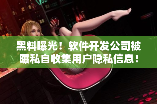 黑料曝光！軟件開(kāi)發(fā)公司被曝私自收集用戶隱私信息！