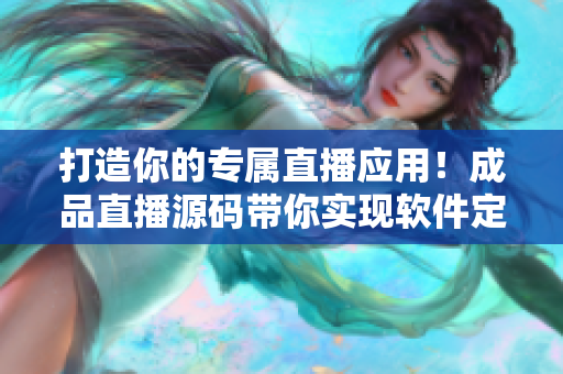 打造你的專屬直播應(yīng)用！成品直播源碼帶你實現(xiàn)軟件定制化開發(fā)