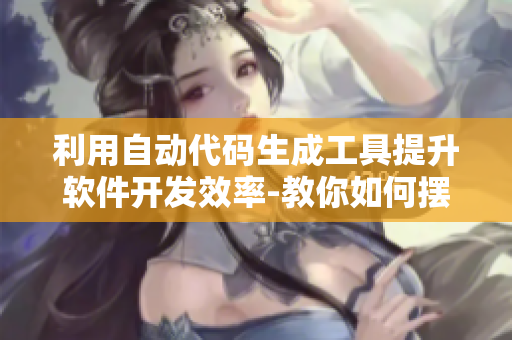 利用自動代碼生成工具提升軟件開發(fā)效率-教你如何擺脫重復(fù)勞動