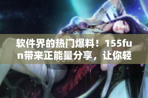 軟件界的熱門爆料！155fun帶來正能量分享，讓你輕松掌握最新軟件技巧