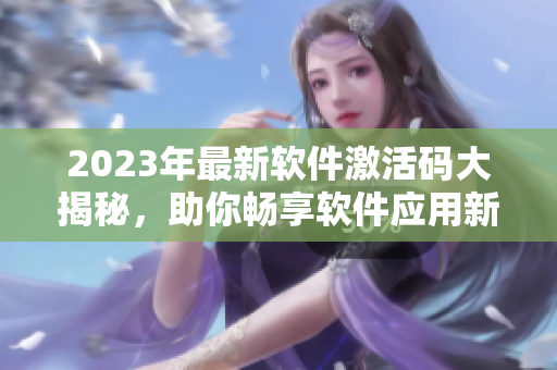 2023年最新軟件激活碼大揭秘，助你暢享軟件應(yīng)用新體驗(yàn)！
