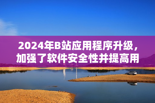 2024年B站應(yīng)用程序升級(jí)，加強(qiáng)了軟件安全性并提高用戶體驗(yàn)