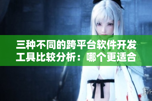 三種不同的跨平臺軟件開發(fā)工具比較分析：哪個更適合你？