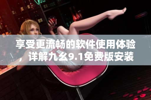 享受更流暢的軟件使用體驗(yàn)，詳解九幺9.1免費(fèi)版安裝方法！