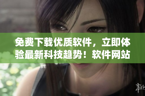 免費下載優(yōu)質(zhì)軟件，立即體驗最新科技趨勢！軟件網(wǎng)站app火熱上線！