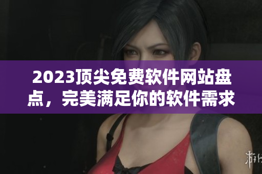 2023頂尖免費軟件網(wǎng)站盤點，完美滿足你的軟件需求！