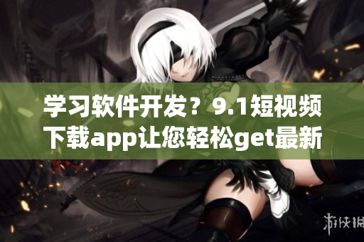 學(xué)習(xí)軟件開發(fā)？9.1短視頻下載app讓您輕松get最新技能！