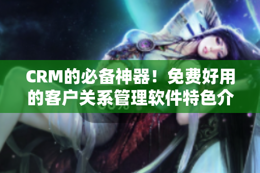 CRM的必備神器！免費(fèi)好用的客戶關(guān)系管理軟件特色介紹