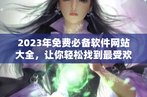 2023年免費(fèi)必備軟件網(wǎng)站大全，讓你輕松找到最受歡迎的軟件和工具