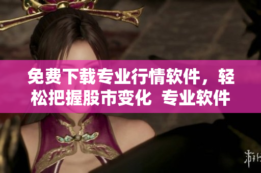 免費下載專業(yè)行情軟件，輕松把握股市變化  專業(yè)軟件文章精選