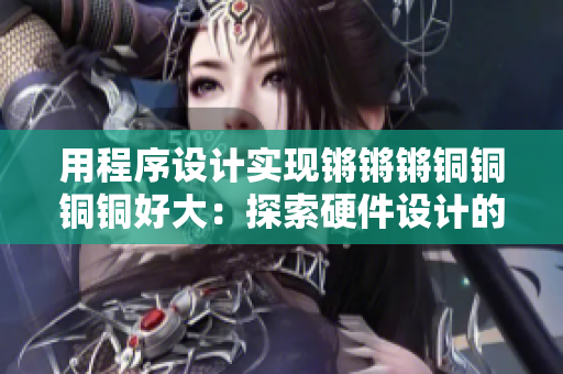 用程序設(shè)計實現(xiàn)鏘鏘鏘銅銅銅銅好大：探索硬件設(shè)計的魅力
