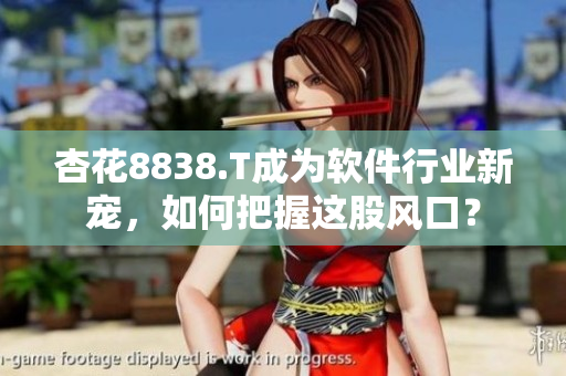 杏花8838.T成為軟件行業(yè)新寵，如何把握這股風口？