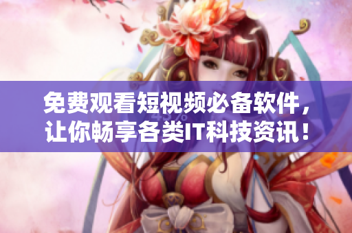 免費(fèi)觀看短視頻必備軟件，讓你暢享各類IT科技資訊！