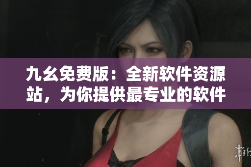九幺免費版：全新軟件資源站，為你提供最專業(yè)的軟件下載和分享服務