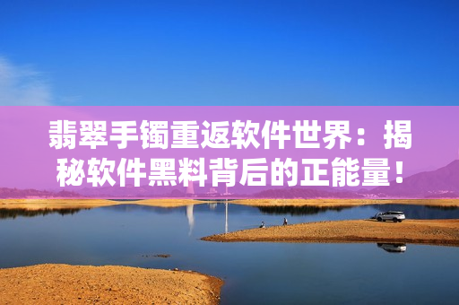 翡翠手鐲重返軟件世界：揭秘軟件黑料背后的正能量！