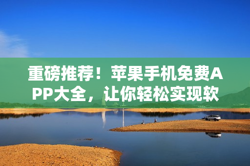 重磅推薦！蘋果手機免費APP大全，讓你輕松實現(xiàn)軟件編輯夢想！