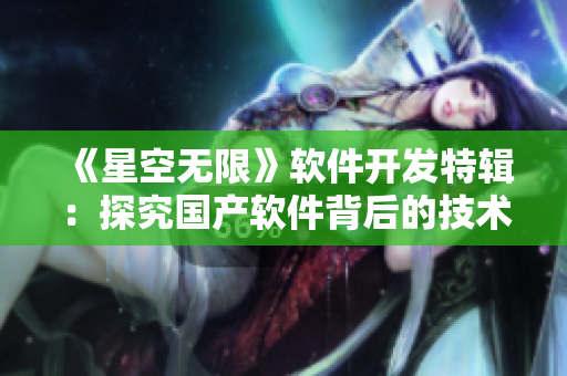 《星空無(wú)限》軟件開(kāi)發(fā)特輯：探究國(guó)產(chǎn)軟件背后的技術(shù)與創(chuàng)新！