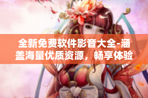 全新免費軟件影音大全-涵蓋海量優(yōu)質資源，暢享體驗超乎想象！