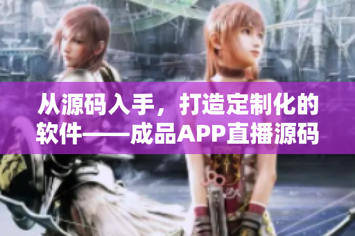 從源碼入手，打造定制化的軟件——成品APP直播源碼的應(yīng)用探析