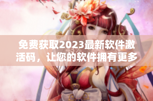 免費(fèi)獲取2023最新軟件激活碼，讓您的軟件擁有更多功能