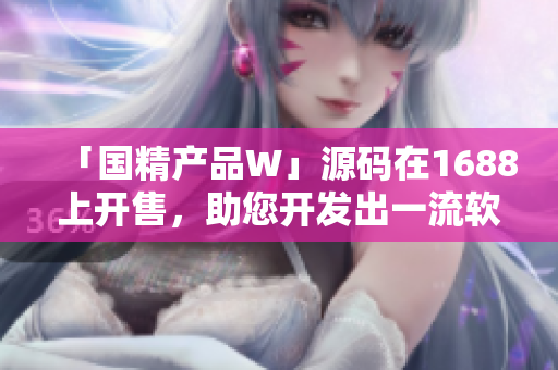 「國(guó)精產(chǎn)品W」源碼在1688上開(kāi)售，助您開(kāi)發(fā)出一流軟件！
