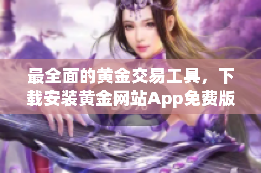 最全面的黃金交易工具，下載安裝黃金網(wǎng)站App免費(fèi)版！